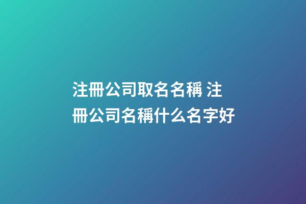 注冊公司取名名稱 注冊公司名稱什么名字好-第1張-公司起名-玄機派